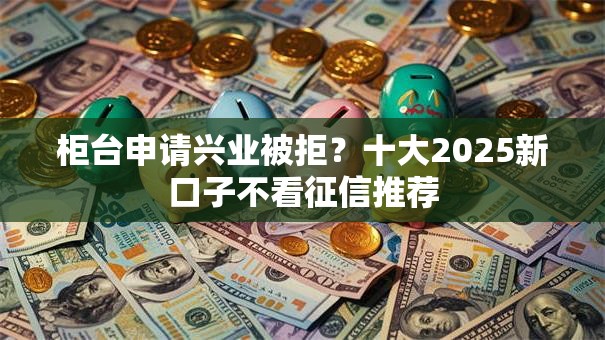 柜台申请兴业被拒？十大2025新口子不看征信推荐