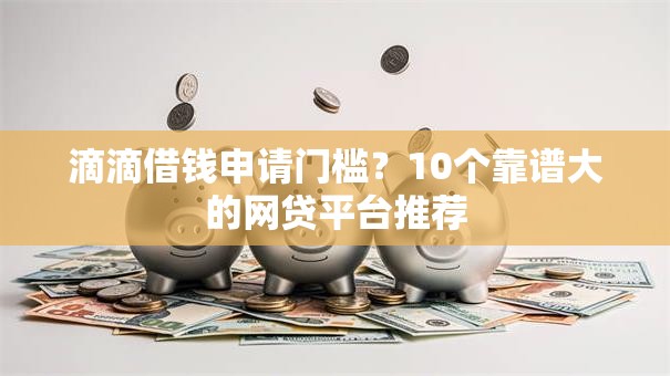 滴滴借钱申请门槛？10个靠谱大的网贷平台推荐