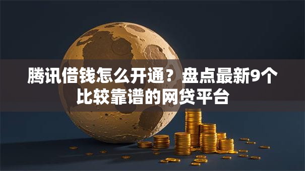 腾讯借钱怎么开通？盘点最新9个比较靠谱的网贷平台