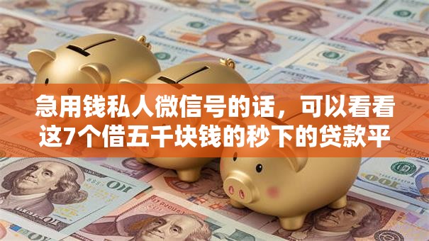 急用钱私人微信号的话，可以看看这7个借五千块钱的秒下的贷款平台