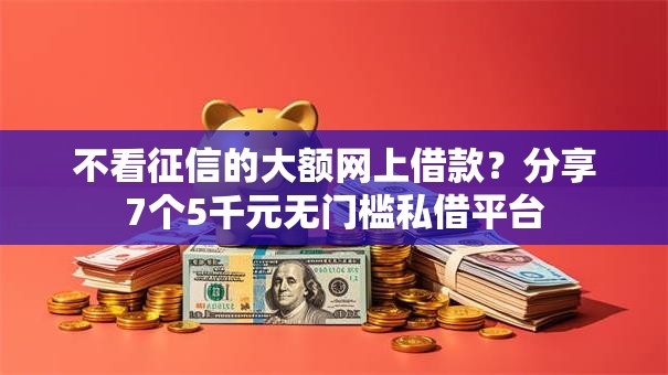 不看征信的大额网上借款？分享7个5千元无门槛私借平台