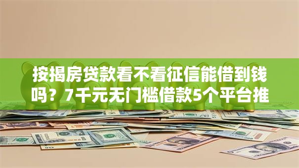 按揭房贷款看不看征信能借到钱吗？7千元无门槛借款5个平台推荐