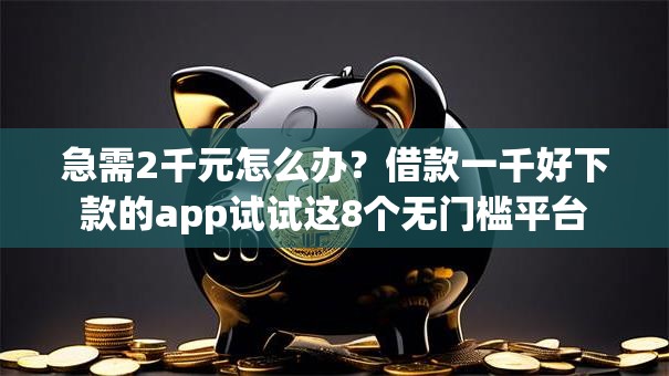 急需2千元怎么办？借款一千好下款的app试试这8个无门槛平台