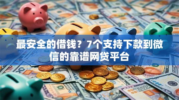 最安全的借钱？7个支持下款到微信的靠谱网贷平台