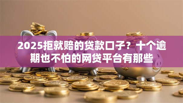 2025拒就赔的贷款口子？十个逾期也不怕的网贷平台有那些