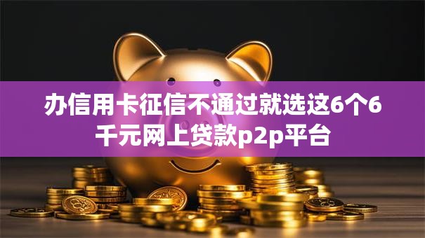 办信用卡征信不通过就选这6个6千元网上贷款p2p平台