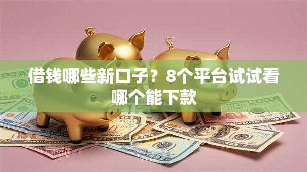 借钱哪些新口子？8个平台试试看哪个能下款