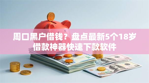 周口黑户借钱？盘点最新5个18岁借款神器快速下款软件