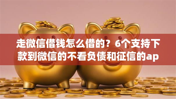 走微信借钱怎么借的？6个支持下款到微信的不看负债和征信的app