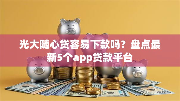 光大随心贷容易下款吗？盘点最新5个app贷款平台