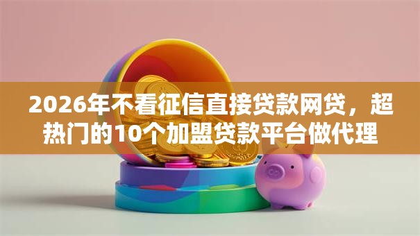 2026年不看征信直接贷款网贷，超热门的10个加盟贷款平台做代理推荐
