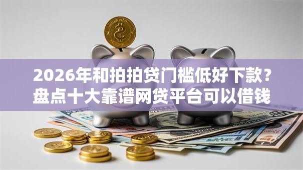 2026年和拍拍贷门槛低好下款？盘点十大靠谱网贷平台可以借钱