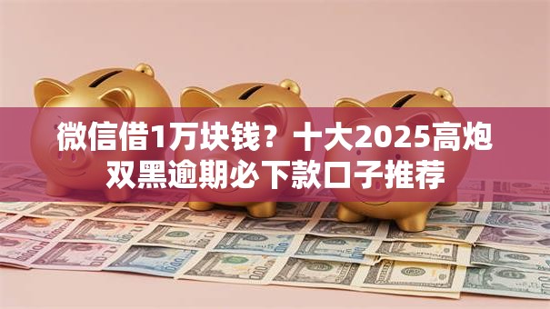 微信借1万块钱？十大2025高炮双黑逾期必下款口子推荐