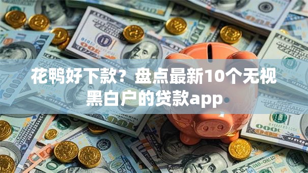 花鸭好下款？盘点最新10个无视黑白户的贷款app