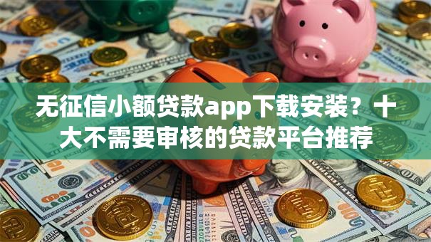 无征信小额贷款app下载安装？十大不需要审核的贷款平台推荐