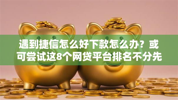 遇到捷信怎么好下款怎么办？或可尝试这8个网贷平台排名不分先后