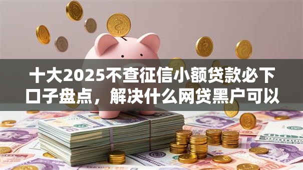 十大2025不查征信小额贷款必下口子盘点，解决什么网贷黑户可以贷的到款的问题