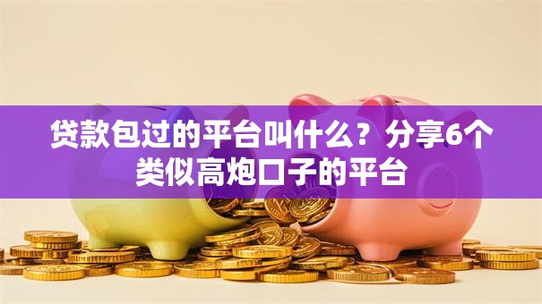 贷款包过的平台叫什么？分享6个类似高炮口子的平台