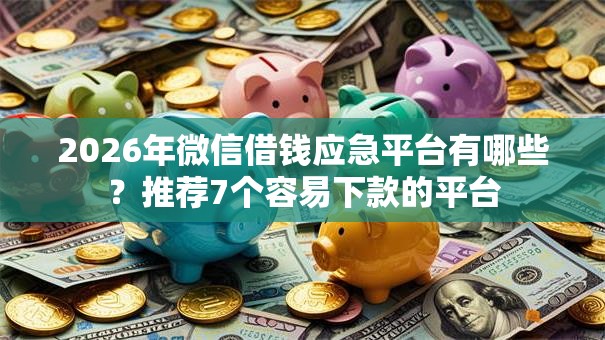 2026年微信借钱应急平台有哪些？推荐7个容易下款的平台