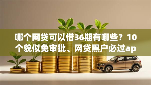哪个网贷可以借36期有哪些？10个貌似免审批、网贷黑户必过app合集
