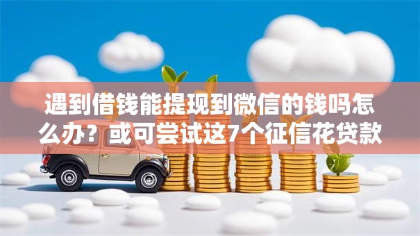 遇到借钱能提现到微信的钱吗怎么办？或可尝试这7个征信花贷款平台好下款
