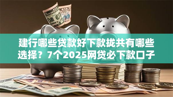 建行哪些贷款好下款拢共有哪些选择？7个2025网贷必下款口子详解
