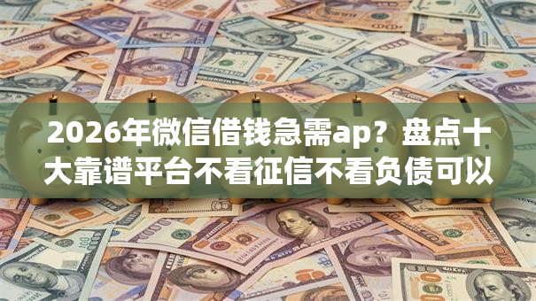 2026年微信借钱急需ap？盘点十大靠谱平台不看征信不看负债可以贷到钱