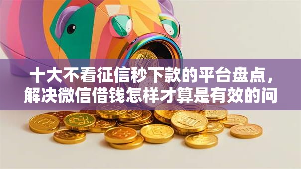 十大不看征信秒下款的平台盘点，解决微信借钱怎样才算是有效的问题