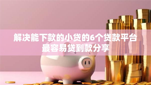 解决能下款的小贷的6个贷款平台最容易贷到款分享
