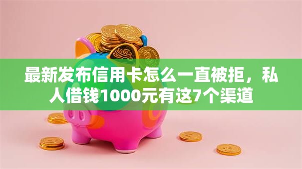 最新发布信用卡怎么一直被拒，私人借钱1000元有这7个渠道