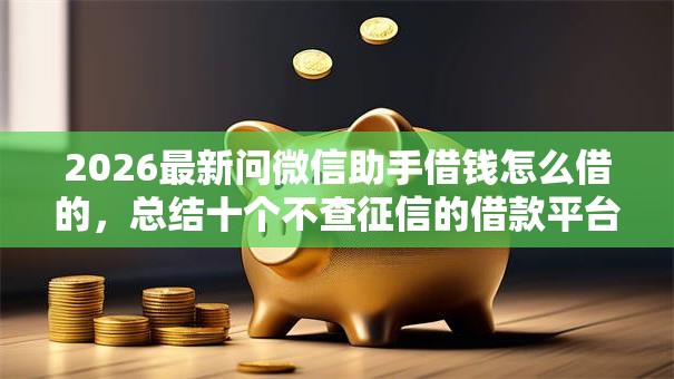 2026最新问微信助手借钱怎么借的，总结十个不查征信的借款平台百分百通过！