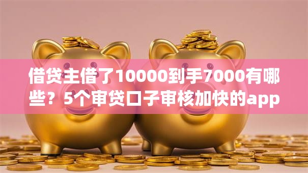 借贷主借了10000到手7000有哪些？5个审贷口子审核加快的app推荐给你