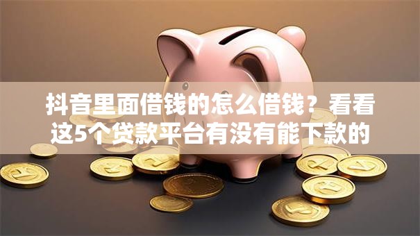 抖音里面借钱的怎么借钱？看看这5个贷款平台有没有能下款的