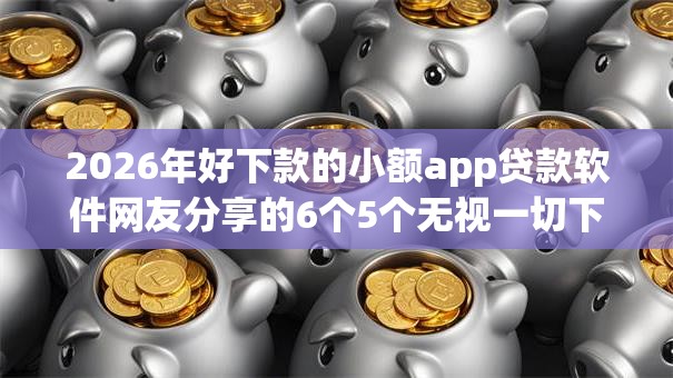 2026年好下款的小额app贷款软件网友分享的6个5个无视一切下款的平台我觉得不错！