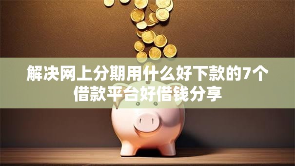 解决网上分期用什么好下款的7个借款平台好借钱分享