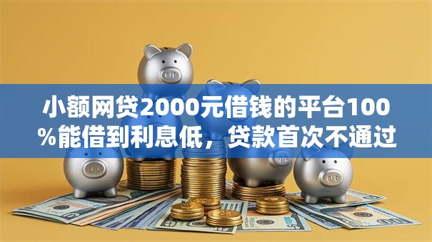小额网贷2000元借钱的平台100%能借到利息低，贷款首次不通过的6个平台介绍