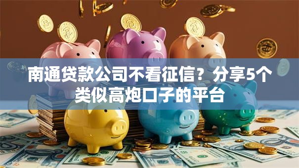 南通贷款公司不看征信？分享5个类似高炮口子的平台