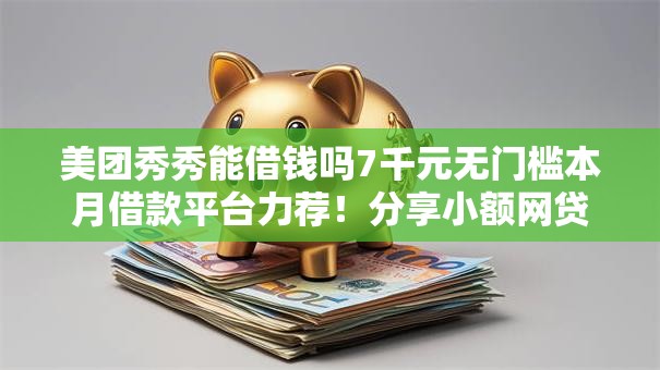 美团秀秀能借钱吗7千元无门槛本月借款平台力荐！分享小额网贷口子7千元无门槛借款