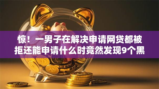 惊！一男子在解决申请网贷都被拒还能申请什么时竟然发现9个黑户借钱的平台，事后分享了出来