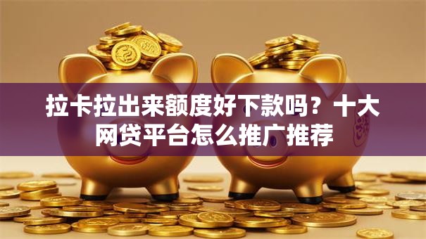 拉卡拉出来额度好下款吗？十大网贷平台怎么推广推荐