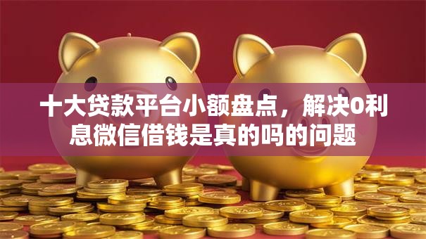 十大贷款平台小额盘点，解决0利息微信借钱是真的吗的问题