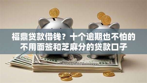福鼎贷款借钱？十个逾期也不怕的不用面签和芝麻分的贷款口子