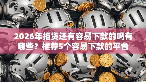 2026年拒贷还有容易下款的吗有哪些？推荐5个容易下款的平台