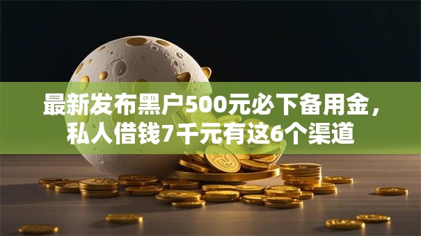 最新发布黑户500元必下备用金，私人借钱7千元有这6个渠道