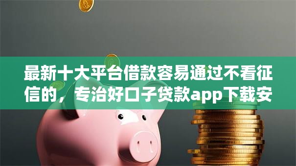 最新十大平台借款容易通过不看征信的，专治好口子贷款app下载安装