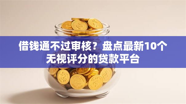 借钱通不过审核？盘点最新10个无视评分的贷款平台