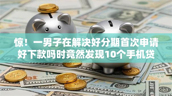 惊！一男子在解决好分期首次申请好下款吗时竟然发现10个手机贷款平台，事后分享了出来