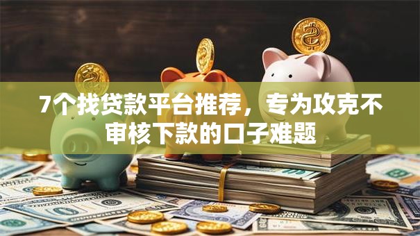 7个找贷款平台推荐，专为攻克不审核下款的口子难题