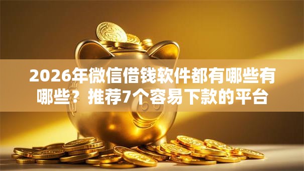 2026年微信借钱软件都有哪些有哪些？推荐7个容易下款的平台