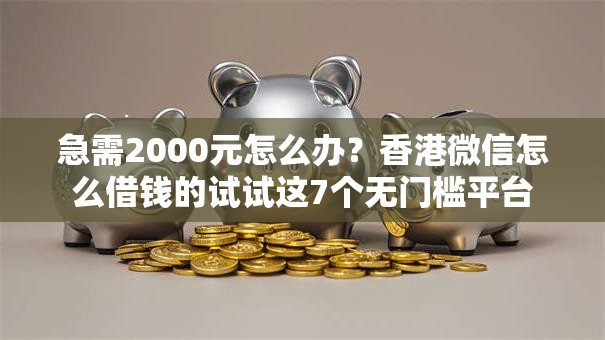 急需2000元怎么办？香港微信怎么借钱的试试这7个无门槛平台